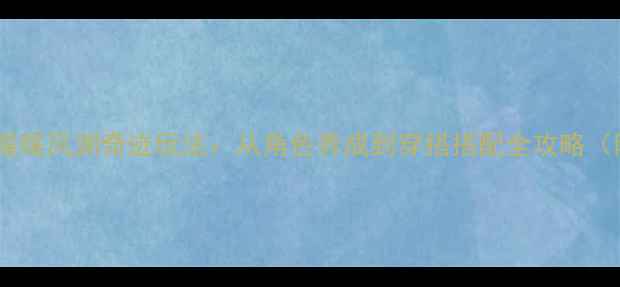 图片 全网最全奇迹暖暖风渊奇迹玩法：从角色养成到穿搭搭配全攻略（附高阶技巧）1