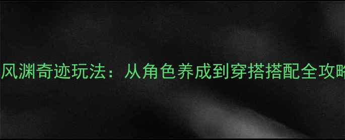 图片 全网最全奇迹暖暖风渊奇迹玩法：从角色养成到穿搭搭配全攻略（附高阶技巧）2