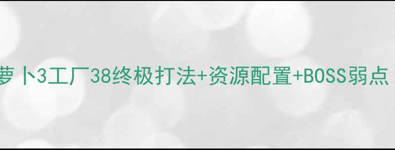 图片 全详细攻略保卫萝卜3工厂38终极打法+资源配置+BOSS弱点（附免费种子）1