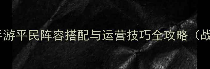 图片 全面战争：三国手游平民阵容搭配与运营技巧全攻略（战法骑枪兵弓兵）1