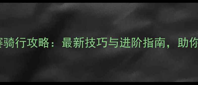 图片 公路旅行：世界巡回赛骑行攻略：最新技巧与进阶指南，助你轻松征服全球赛道！1