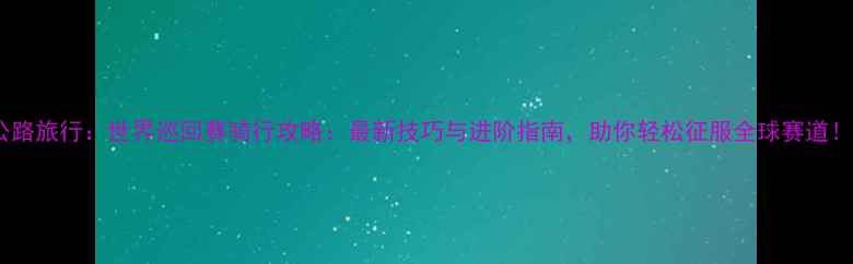 图片 公路旅行：世界巡回赛骑行攻略：最新技巧与进阶指南，助你轻松征服全球赛道！2
