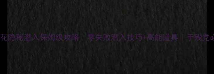 图片 六芒花隐秘潜入保姆级攻略｜零失败潜入技巧+高能道具｜手残党必看2