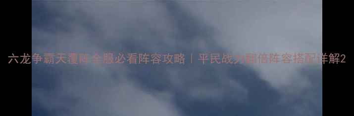 图片 六龙争霸天覆阵全服必看阵容攻略｜平民战力翻倍阵容搭配详解2