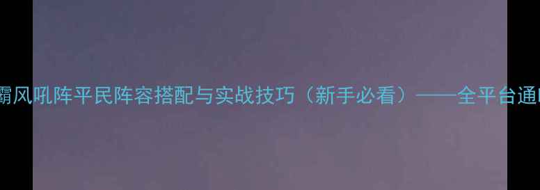 图片 六龙争霸风吼阵平民阵容搭配与实战技巧（新手必看）——全平台通吃攻略2