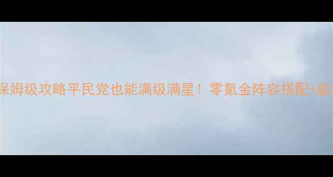 图片 兵器少女手游保姆级攻略平民党也能满级满星！零氪金阵容搭配+副本通关全指南1