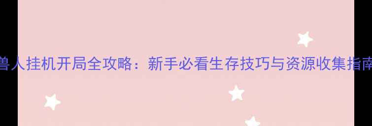 图片 兽人挂机开局全攻略：新手必看生存技巧与资源收集指南