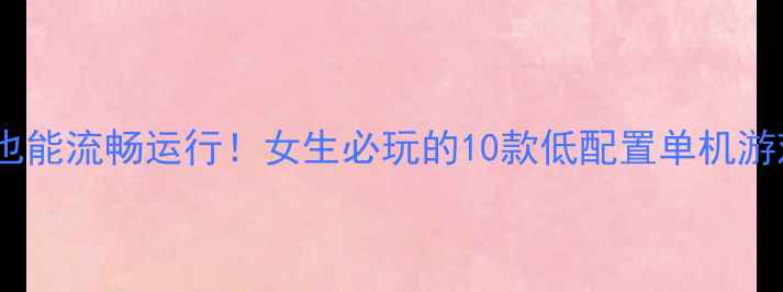 图片 内存不足也能流畅运行！女生必玩的10款低配置单机游戏及攻略1