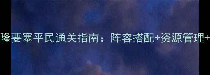 图片 冈布奥阿瓦隆要塞平民通关指南：阵容搭配+资源管理+快速升级全