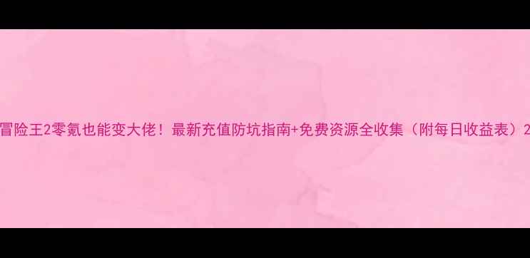 图片 冒险王2零氪也能变大佬！最新充值防坑指南+免费资源全收集（附每日收益表）2