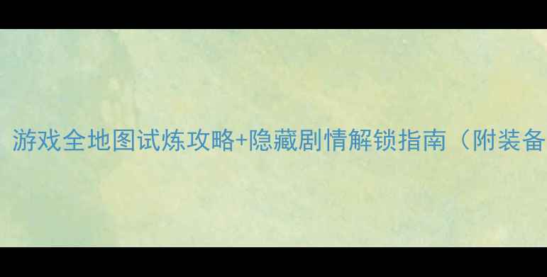 图片 冒险者必看！游戏全地图试炼攻略+隐藏剧情解锁指南（附装备与技能树）1