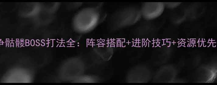 图片 军团战争骷髅BOSS打法全：阵容搭配+进阶技巧+资源优先级指南2