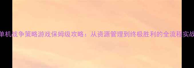 图片 军旗单机战争策略游戏保姆级攻略：从资源管理到终极胜利的全流程实战指南