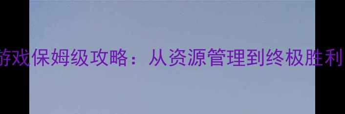 图片 军旗单机战争策略游戏保姆级攻略：从资源管理到终极胜利的全流程实战指南1