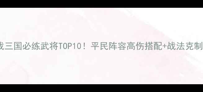 图片 决战三国必练武将TOP10！平民阵容高伤搭配+战法克制全2