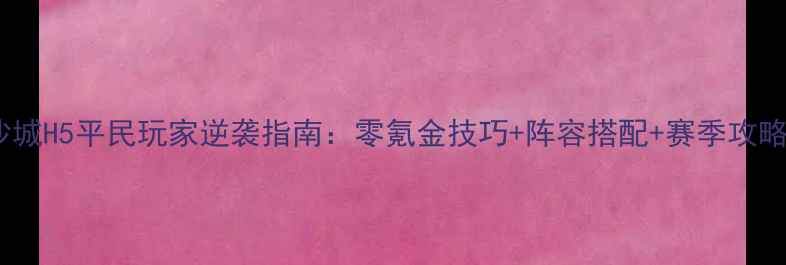 图片 决战沙城H5平民玩家逆袭指南：零氪金技巧+阵容搭配+赛季攻略全！2