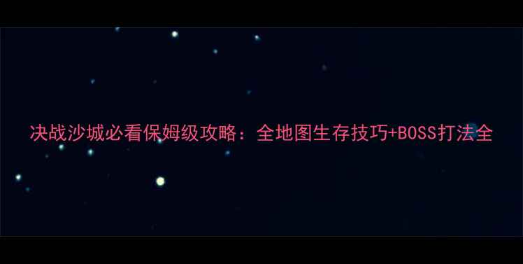 图片 决战沙城必看保姆级攻略：全地图生存技巧+BOSS打法全