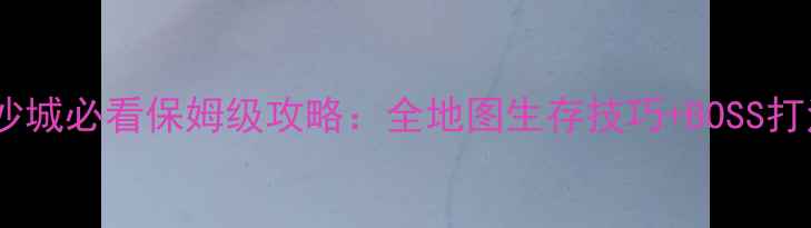 图片 决战沙城必看保姆级攻略：全地图生存技巧+BOSS打法全1