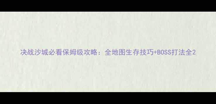 图片 决战沙城必看保姆级攻略：全地图生存技巧+BOSS打法全2