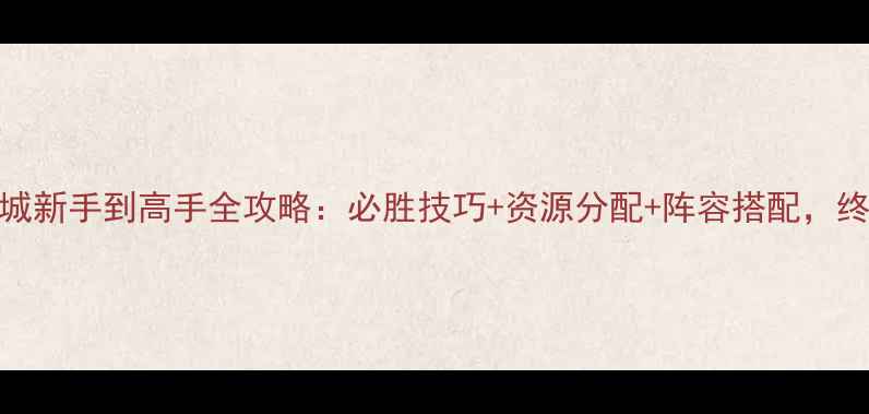 图片 决战沙城新手到高手全攻略：必胜技巧+资源分配+阵容搭配，终极指南