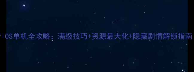 图片 凡人修仙传iOS单机全攻略：满级技巧+资源最大化+隐藏剧情解锁指南（最新版）