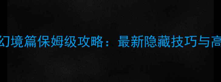 图片 凡人修真2幻境篇保姆级攻略：最新隐藏技巧与高阶养成全1
