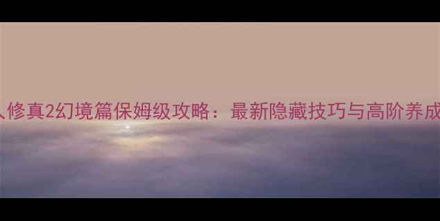 图片 凡人修真2幻境篇保姆级攻略：最新隐藏技巧与高阶养成全2