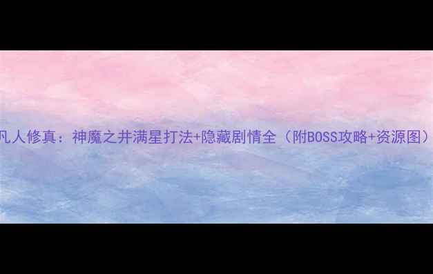 图片 凡人修真：神魔之井满星打法+隐藏剧情全（附BOSS攻略+资源图）