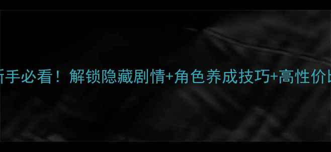 图片 刀剑兵器谱全剧情攻略｜新手必看！解锁隐藏剧情+角色养成技巧+高性价比阵容推荐（附通关秘籍）