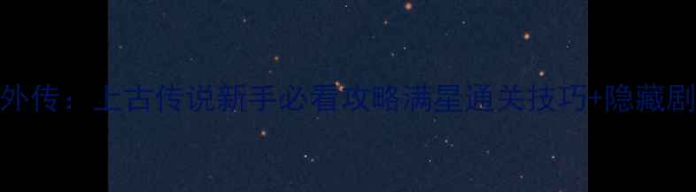 图片 刀剑外传：上古传说新手必看攻略满星通关技巧+隐藏剧情全