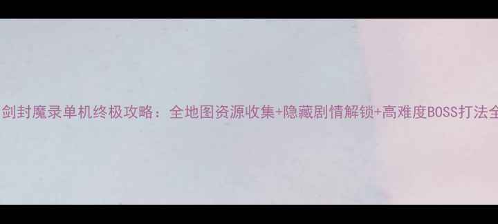 图片 刀剑封魔录单机终极攻略：全地图资源收集+隐藏剧情解锁+高难度BOSS打法全1