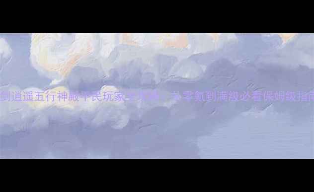 图片 刀剑逍遥五行神殿平民玩家全攻略：从零氪到满级必看保姆级指南1