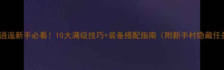 图片 刀剑逍遥新手必看！10大满级技巧+装备搭配指南（附新手村隐藏任务）2