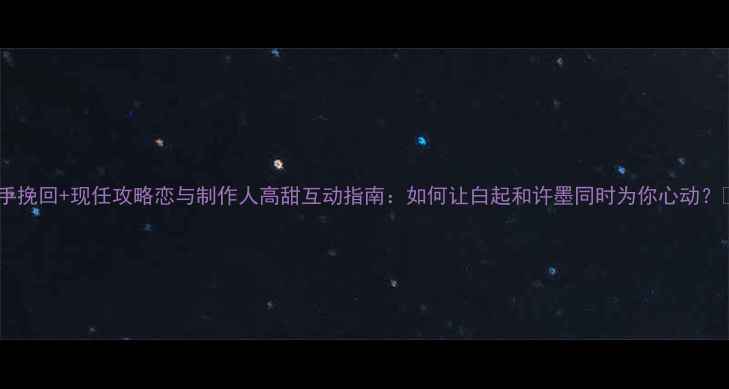 图片 分手挽回+现任攻略恋与制作人高甜互动指南：如何让白起和许墨同时为你心动？💘1