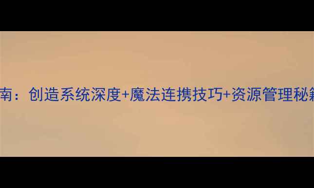 图片 创造与魔法全平台攻略指南：创造系统深度+魔法连携技巧+资源管理秘籍（附隐藏BOSS坐标图）2