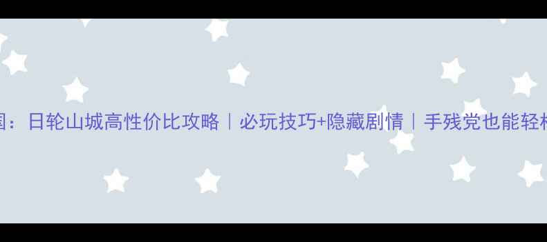 图片 剑三国：日轮山城高性价比攻略｜必玩技巧+隐藏剧情｜手残党也能轻松通关
