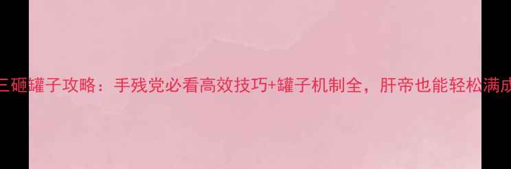 图片 剑三砸罐子攻略：手残党必看高效技巧+罐子机制全，肝帝也能轻松满成就