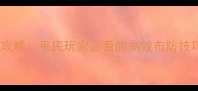 图片 剑与家园最新防守攻略：平民玩家必看的高效布防技巧与资源管理指南2
