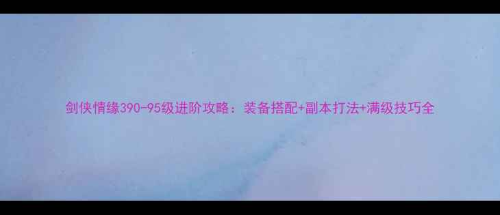 图片 剑侠情缘390-95级进阶攻略：装备搭配+副本打法+满级技巧全