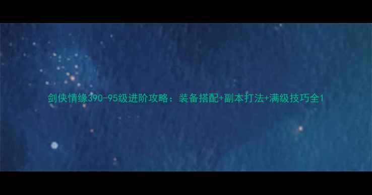 图片 剑侠情缘390-95级进阶攻略：装备搭配+副本打法+满级技巧全1