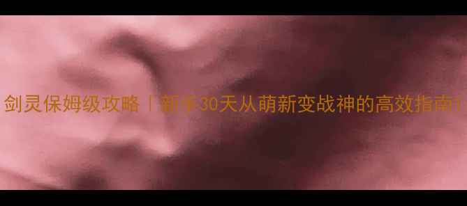 图片 剑灵保姆级攻略｜新手30天从萌新变战神的高效指南1
