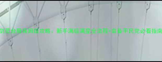 图片 剑灵台服保姆级攻略：新手满级满星全流程+装备平民党必看指南