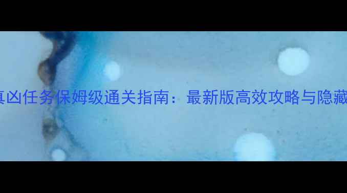 图片 剑网3真凶任务保姆级通关指南：最新版高效攻略与隐藏彩蛋全