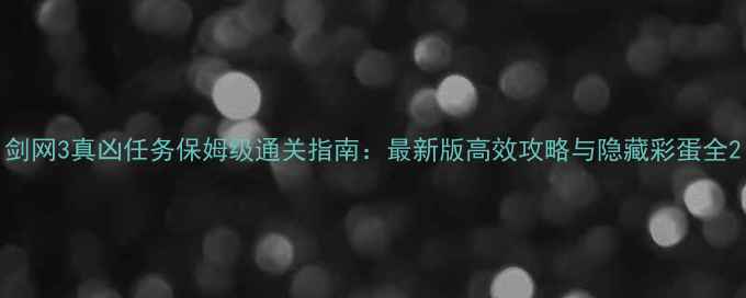 图片 剑网3真凶任务保姆级通关指南：最新版高效攻略与隐藏彩蛋全2