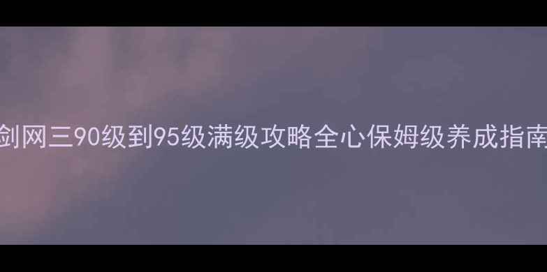 图片 剑网三90级到95级满级攻略全心保姆级养成指南