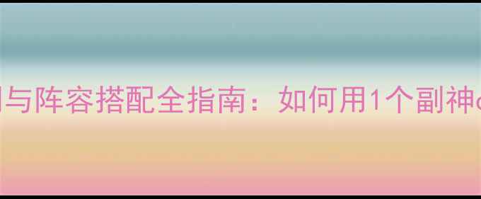 图片 副神属性克制与阵容搭配全指南：如何用1个副神carry全队？2