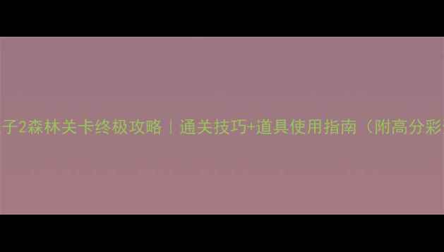 图片 割绳子2森林关卡终极攻略｜通关技巧+道具使用指南（附高分彩蛋）