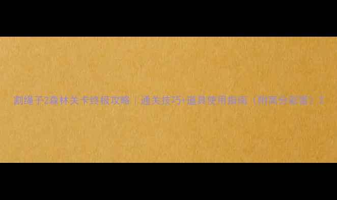 图片 割绳子2森林关卡终极攻略｜通关技巧+道具使用指南（附高分彩蛋）2