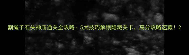图片 割绳子石头神庙通关全攻略：5大技巧解锁隐藏关卡，高分攻略速藏！2