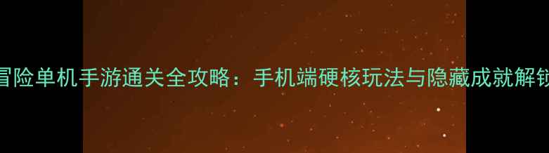 图片 动作冒险单机手游通关全攻略：手机端硬核玩法与隐藏成就解锁指南